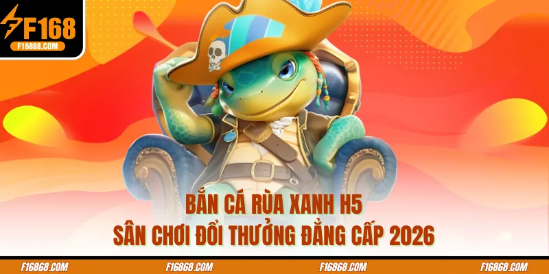 Bắn Cá Rùa Xanh H5 - Sân Chơi Đổi Thưởng Đẳng Cấp 2026